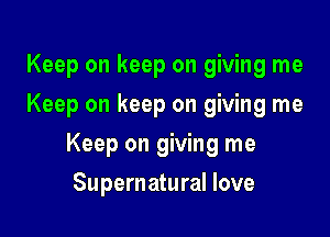 Keep on keep on giving me
Keep on keep on giving me

Keep on giving me

Supernatural love