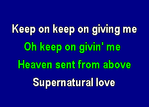 Keep on keep on giving me

Oh keep on givin' me
Heaven sent from above
Supernatural love