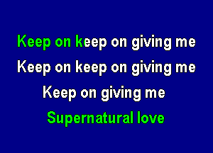 Keep on keep on giving me
Keep on keep on giving me

Keep on giving me

Supernatural love