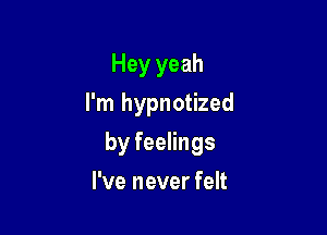 Hey yeah

I'm hypnotized

by feelings
I've never felt