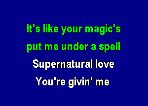 It's like your magic's

put me under a spell
Supernatural love
You're givin' me