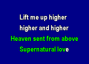 Lift me up higher

higher and higher
Heaven sent from above
Supernatural love