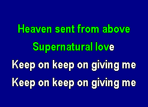 Heaven sent from above
Supernatural love
Keep on keep on giving me

Keep on keep on giving me