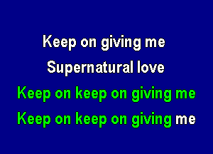 Keep on giving me
Supernatural love
Keep on keep on giving me

Keep on keep on giving me