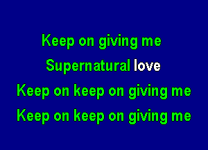 Keep on giving me
Supernatural love
Keep on keep on giving me

Keep on keep on giving me