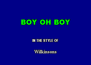 BOY OH BOY

IN THE STYLE 0F

Wilkinsons