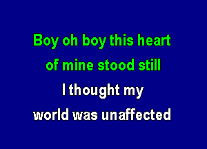 Boy oh boy this heart
of mine stood still

lthought my

world was unaffected