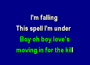 I'm falling
This spell I'm under

Boy oh boy love's

moving in for the kill