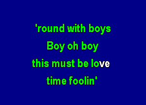 'round with boys

Boy oh boy
this must be love
time foolin'