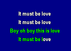 It must be love
It must be love

Boy oh boy this is love

It must be love