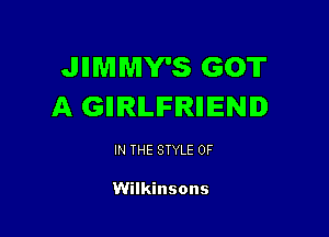 JIIMMY'S GOT
A GIIIRILIFIRIIIENI

IN THE STYLE 0F

Wilkinsons