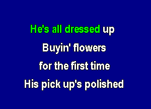 He's all dressed up
Buyin' flowers
for the first time

His pick up's polished