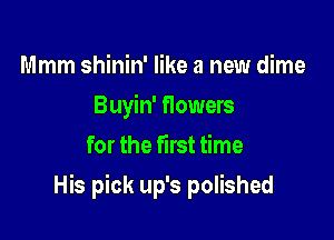 Mmm shinin' like a new dime
Buyin' flowers
for the first time

His pick up's polished