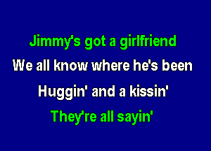 Jimmy's got a girlfriend

We all know where he's been
Huggin' and a kissin'
They're all sayin'