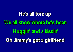 He's all tore up
We all know where he's been

Huggin' and a kissin'

0h Jimmy's got a girlfriend