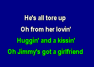 He's all tore up

Oh from her lovin'
Huggin' and a kissin'

0h Jimmy's got a girlfriend