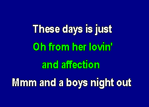 Those days is just
0h from her lovin'
and affection

Mmm and a boys night out