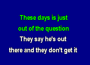 Those days is just

out of the question

They say he's out
there and they don't get it