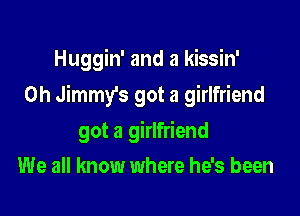 Huggin' and a kissin'

Oh Jimmy's got a girlfriend

got a girlfriend
We all know where he's been