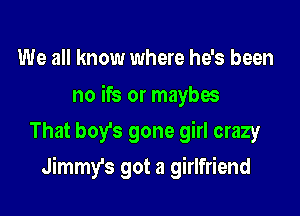 We all know where he's been

no ifs or maybos
That boy's gone girl crazy

Jimmy's got a girlfriend