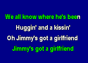 We all know where he's been
Huggin' and a kissin'
0h Jimmy's got a girlfriend
Jimmy's got a girlfriend
