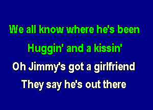 We all know where he's been
Huggin' and a kissin'
0h Jimmy's got a girlfriend
They say he's out there