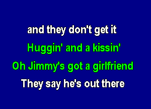 and they don't get it
Huggin' and a kissin'

0h Jimmy's got a girlfriend
They say he's out there