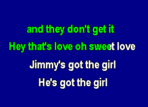 and they don't get it
Hey that's love oh sweet love

Jimmy's got the girl

He's got the girl