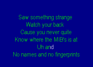 Saw something strange
Watch your back
Cause you never quite

Know where the MIB'S is at
Uh and
No names and n0 fingerprints