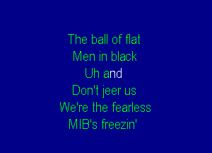 The ball of flal
Men in black
Uh and

Don't jeer us
We're the fearless
MIB'S freezin'