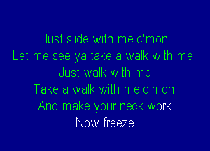 Just slide with me c'mon
Let me see ya take a walk with me
Just walk with me

Take a walk wuth me c'mon
And make your neck work
Now freeze