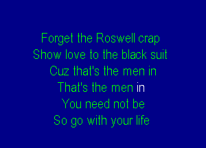Forget the Roswell crap
Show love to the black suit
Cuz that's the men in

That's the men in
You need not be
So go with your life