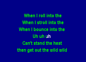 When I roll into the
When I stroll into the
When I bounce into the

Uh uh uh
Can't stand the heat
then get out the wild wild