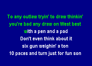 To any outlaw tryin' to draw thinkin'
you're had any draw on West best
with a pen and a pad
Don't even think about it
six gun weighin' a ton
10 paces and turnjust for fun son