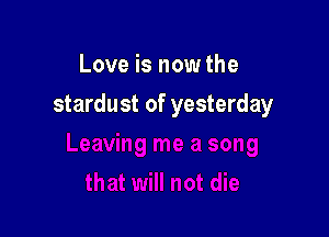 Love is now the

stardust of yesterday