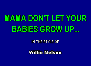 MAMA DON'T LET YOUR
BABIES GROW UP...

IN THE STYLE 0F

Willie Nelson