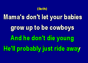 (Both)

Mama's don't let your babies
grow up to be cowboys
And he don't die young

He'll probablyjust ride away
