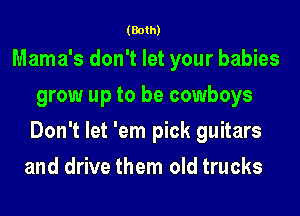 (Both)

Mama's don't let your babies
grow up to be cowboys
Don't let 'em pick guitars
and drive them old trucks