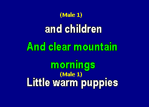 (Male 1)

and children
And clear mountain

mornings
(Male 1)

Little warm puppies