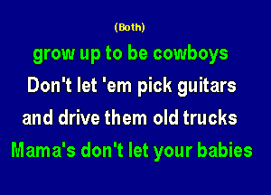 (Both)

grow up to be cowboys
Don't let 'em pick guitars
and drive them old trucks
Mama's don't let your babies