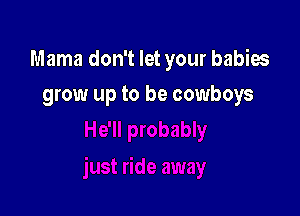 Mama don't let your babies

grow up to be cowboys