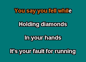 You say you fell while
Holding diamonds

In your hands

It's your fault for running