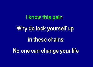 lknow this pain
Why do look yourself up

in these chains

No one can change your life