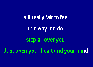 Is it really fair to feel
this way inside

step all over you

Just open your heart and your mind