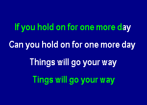 lfyou hold on for one more day

Can you hold on for one more day

Things will go your way

Tings will go your way