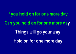 lfyou hold on for one more day
Can you hold on for one more day

Things will go your way

Hold on for one more day