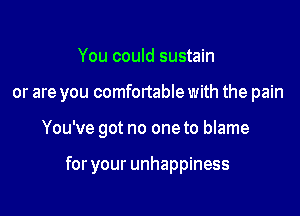 You could sustain

or are you comfortable with the pain

You've got no oneto blame

for your unhappiness