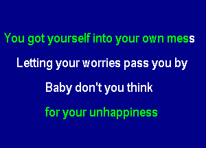 You gotyourselfinto your own mess
Letting your worries pass you by
Baby don't you think

for your unhappiness