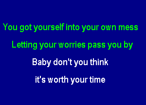 You got yourself into your own mess

Letting your worries pass you by
Baby don't you think

it's worth your time