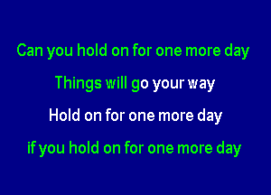 Can you hold on for one more day
Things will go your way

Hold on for one more day

ifyou hold on for one more day